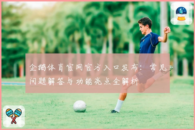 企鹅体育官网官方入口发布：常见问题解答与功能亮点全解析