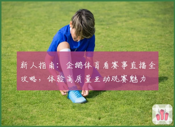 新人指南:企鹅体育看赛事直播全攻略,体验高质量互动观赛魅力