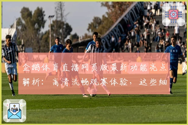 企鹅体育直播网页版最新功能亮点解析:高清流畅观赛体验,这些细节让用户直呼过瘾