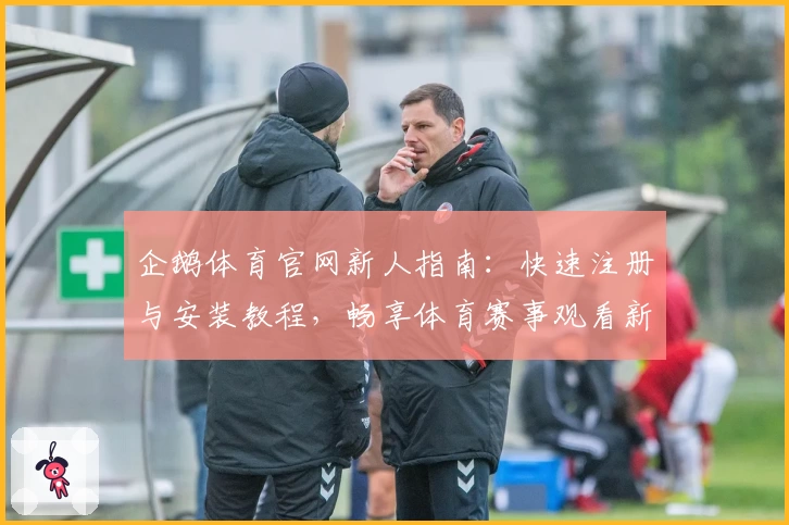 企鹅体育官网新人指南:快速注册与安装教程,畅享体育赛事观看新体验
