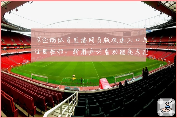 《企鹅体育直播网页版极速入口与注册教程，新用户必看功能亮点指南》