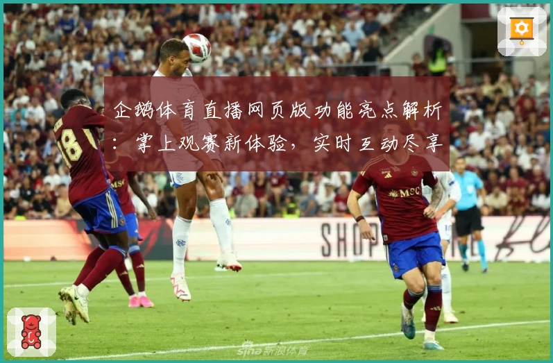企鹅体育直播网页版功能亮点解析:掌上观赛新体验,实时互动尽享赛事魅力