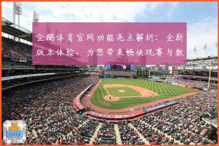 企鹅体育官网功能亮点解析：全新版本体验，为您带来畅快观赛与数据互动双重乐趣