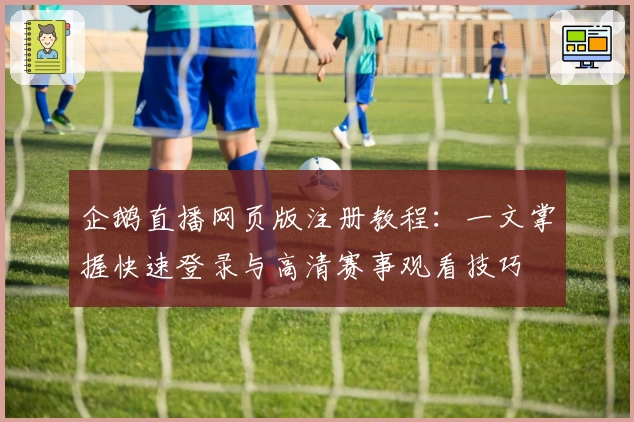 企鹅直播网页版注册教程:一文掌握快速登录与高清赛事观看技巧