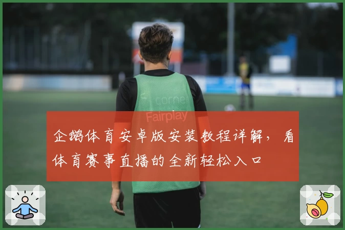 企鹅体育安卓版安装教程详解，看体育赛事直播的全新轻松入口
