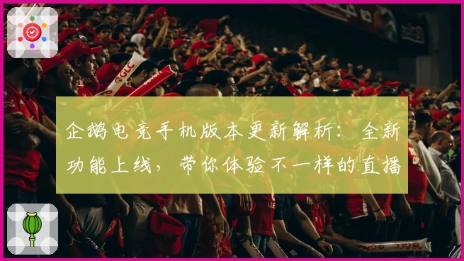 企鹅电竞手机版本更新解析：全新功能上线，带你体验不一样的直播互动魅力！