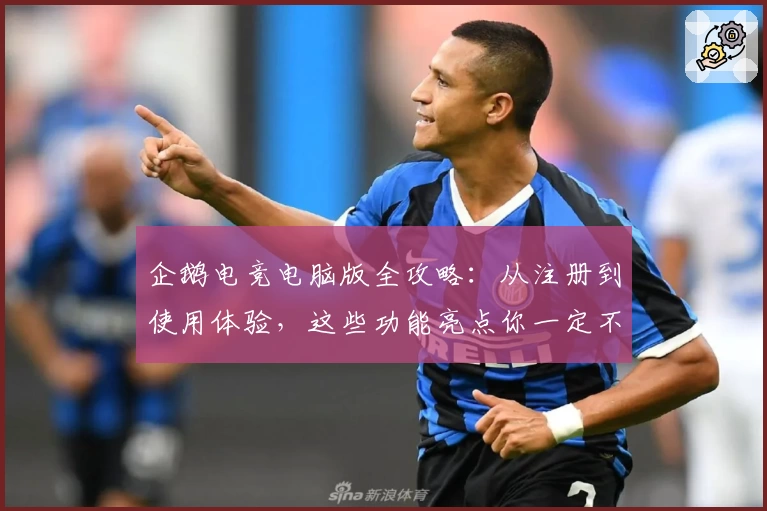 企鹅电竞电脑版全攻略：从注册到使用体验，这些功能亮点你一定不能错过