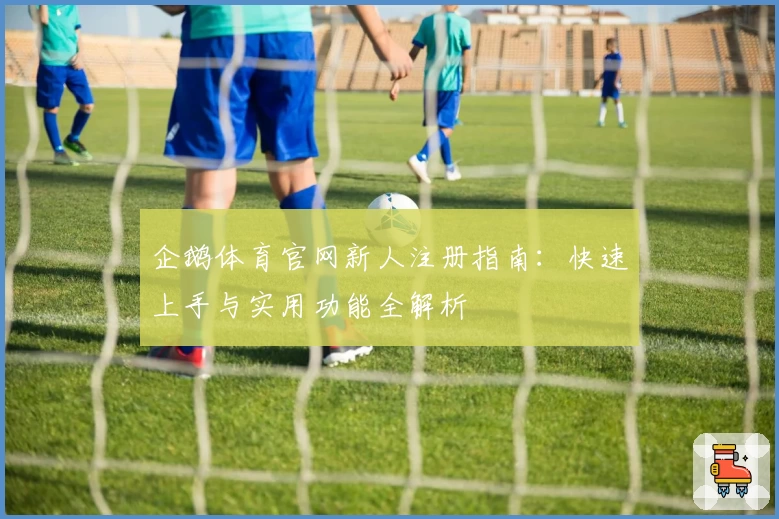 企鹅体育官网新人注册指南：快速上手与实用功能全解析