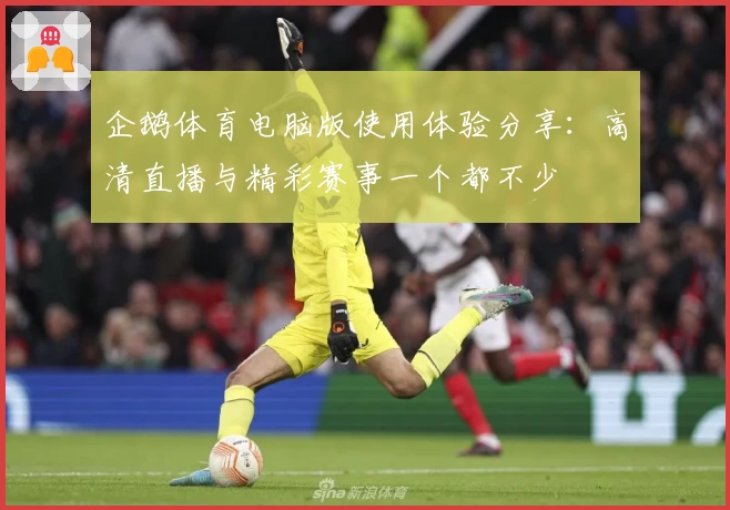 企鹅体育电脑版使用体验分享：高清直播与精彩赛事一个都不少