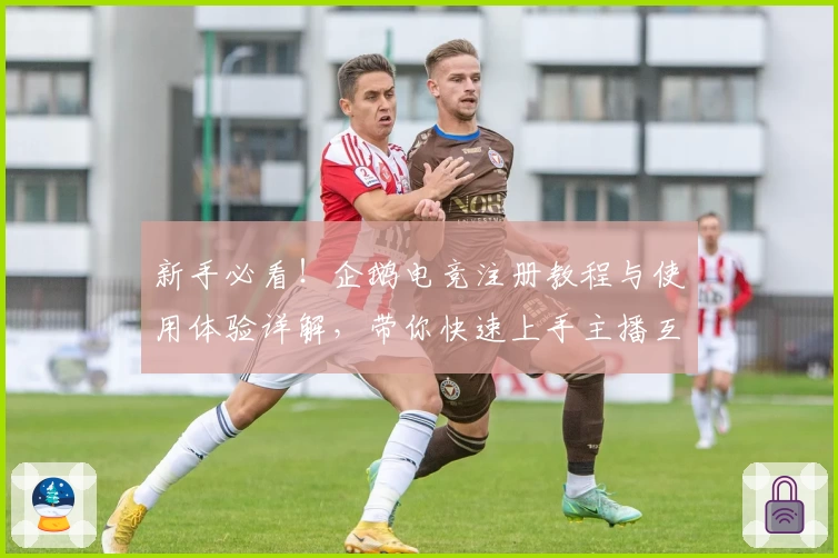 新手必看！企鹅电竞注册教程与使用体验详解，带你快速上手主播互动新方式