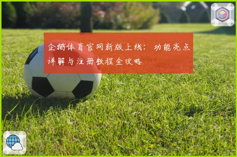 企鹅体育官网新版上线：功能亮点详解与注册教程全攻略
