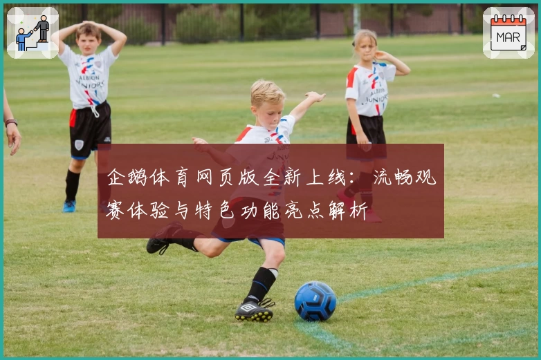 企鹅体育网页版全新上线：流畅观赛体验与特色功能亮点解析