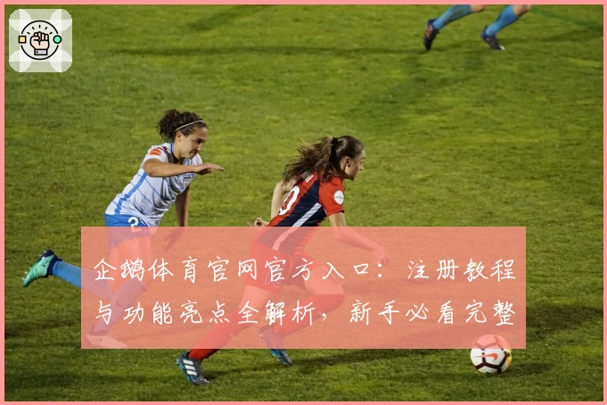 企鹅体育官网官方入口：注册教程与功能亮点全解析，新手必看完整指南