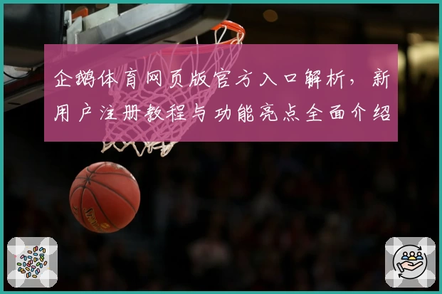 企鹅体育网页版官方入口解析，新用户注册教程与功能亮点全面介绍
