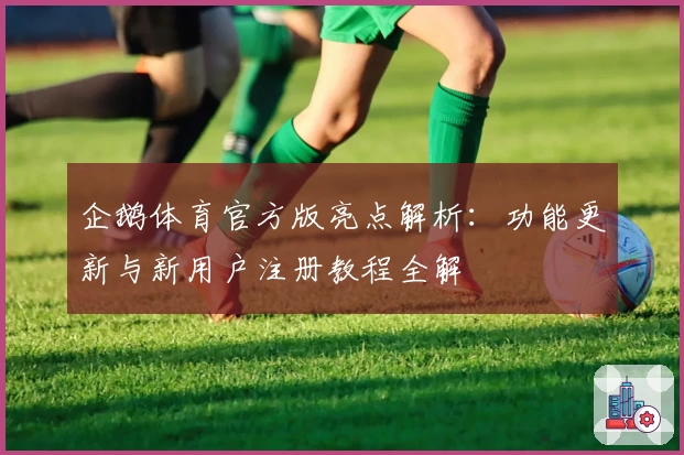 企鹅体育官方版亮点解析：功能更新与新用户注册教程全解